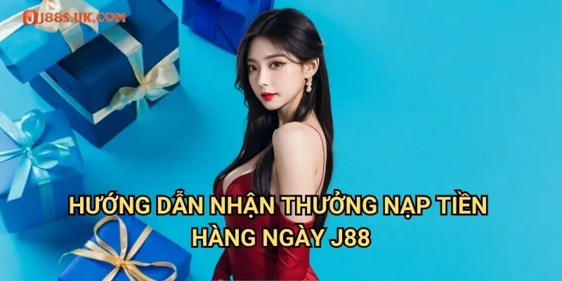 Hướng Dẫn Nhận Thưởng Nạp Tiền Hàng Ngày J88